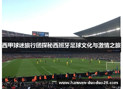 西甲球迷旅行团探秘西班牙足球文化与激情之旅