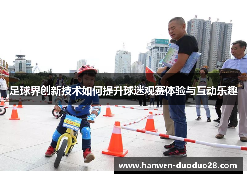 足球界创新技术如何提升球迷观赛体验与互动乐趣