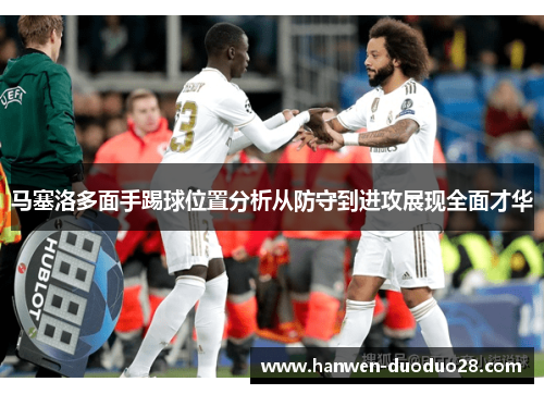 马塞洛多面手踢球位置分析从防守到进攻展现全面才华 马塞洛多面手踢球位置分析从防守到进攻展现全面才华