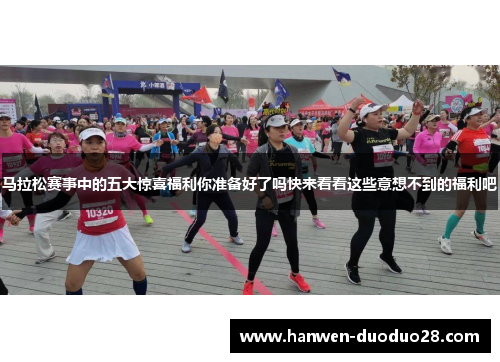 马拉松赛事中的五大惊喜福利你准备好了吗快来看看这些意想不到的福利吧 马拉松赛事中的五大惊喜福利你准备好了吗快来看看这些意想不到的福利吧